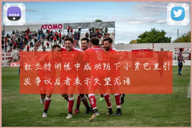 杜兰特训练中成功防下小贾巴里引发争议后者表示失望无语