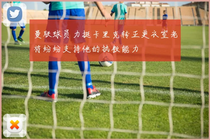 曼联球员力挺卡里克转正更衣室老将纷纷支持他的执教能力