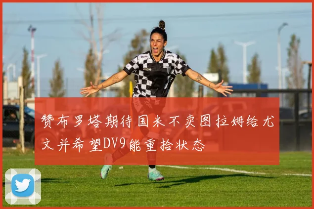 赞布罗塔期待国米不卖图拉姆给尤文并希望DV9能重拾状态