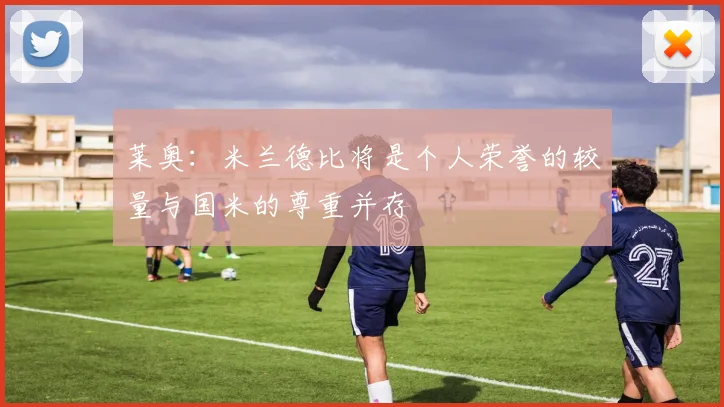 莱奥：米兰德比将是个人荣誉的较量与国米的尊重并存