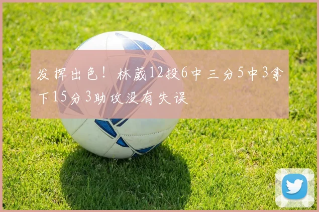 发挥出色！林葳12投6中三分5中3拿下15分3助攻没有失误