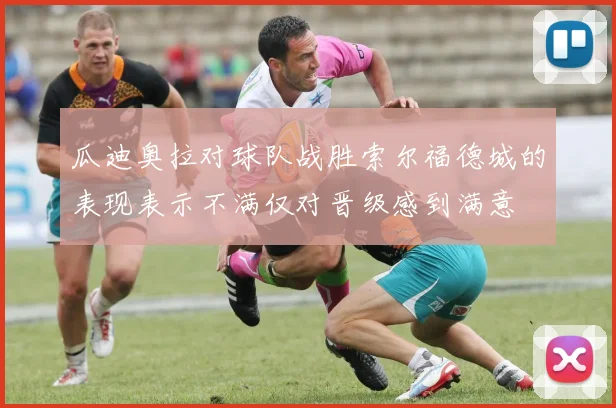 瓜迪奥拉对球队战胜索尔福德城的表现表示不满仅对晋级感到满意