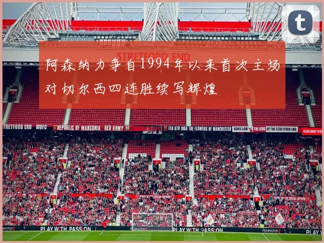 阿森纳力争自1994年以来首次主场对切尔西四连胜续写辉煌