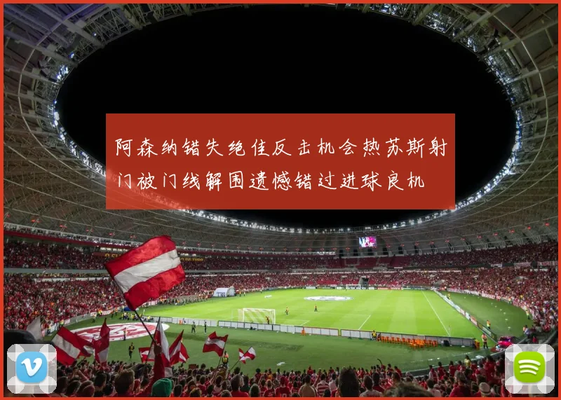 阿森纳错失绝佳反击机会热苏斯射门被门线解围遗憾错过进球良机