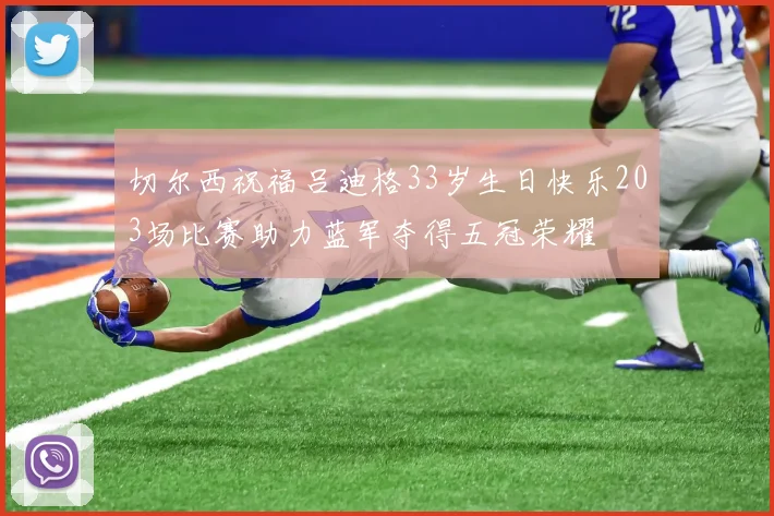 切尔西祝福吕迪格33岁生日快乐203场比赛助力蓝军夺得五冠荣耀