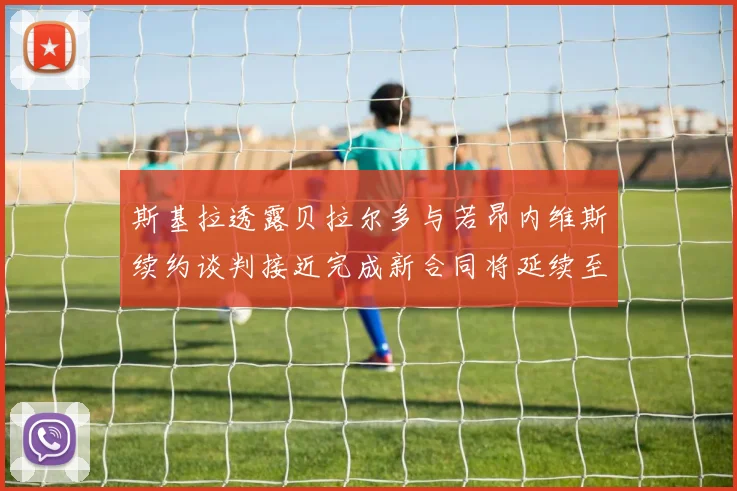 斯基拉透露贝拉尔多与若昂内维斯续约谈判接近完成新合同将延续至2030年