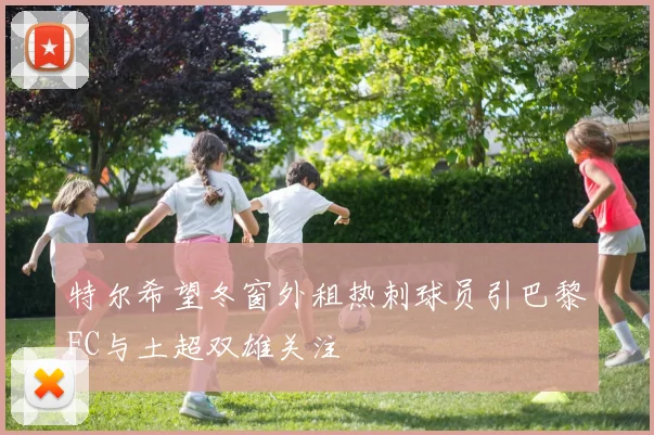 特尔希望冬窗外租热刺球员引巴黎FC与土超双雄关注