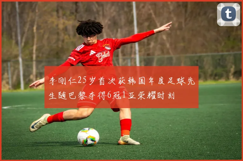 李刚仁25岁首次获韩国年度足球先生随巴黎夺得6冠1亚荣耀时刻