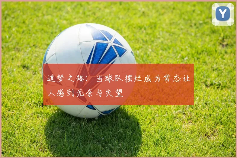 追梦之路：当球队摆烂成为常态让人感到无奈与失望