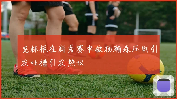 克林根在新秀赛中被杨瀚森压制引发吐槽引发热议