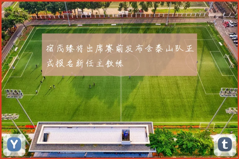 宿茂臻将出席赛前发布会泰山队正式报名新任主教练