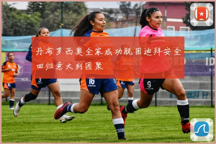 丹布罗西奥全家成功脱困迪拜安全回归意大利团聚