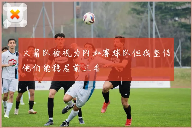 火箭队被视为附加赛球队但我坚信他们能稳居前三名