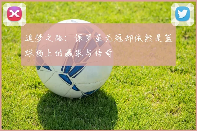 追梦之路：保罗虽无冠却依然是篮球场上的赢家与传奇