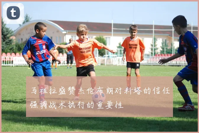 马祖拉盛赞杰伦布朗对科塔的信任强调战术执行的重要性