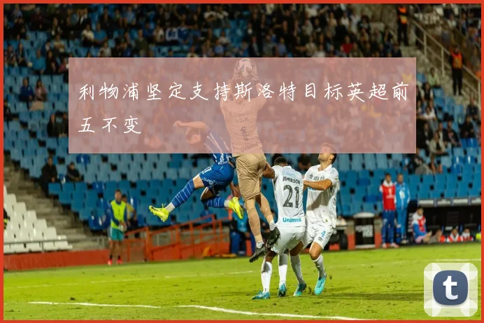 利物浦坚定支持斯洛特目标英超前五不变