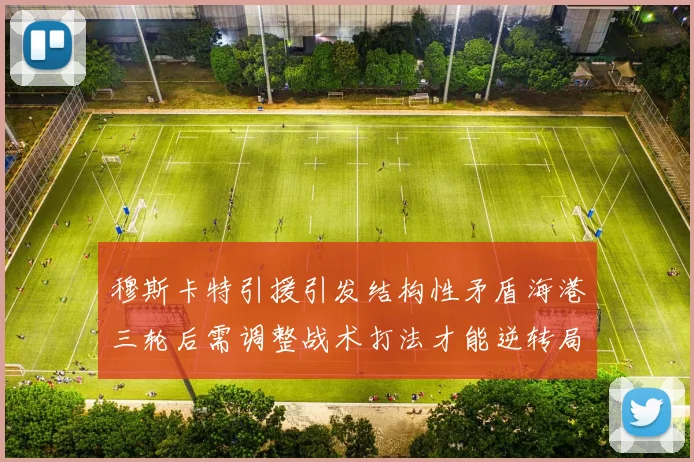 穆斯卡特引援引发结构性矛盾海港三轮后需调整战术打法才能逆转局面