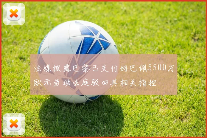 法媒披露巴黎已支付姆巴佩5500万欧元劳动法庭驳回其相关指控