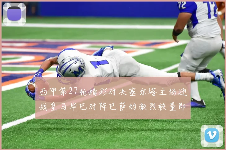西甲第27轮精彩对决塞尔塔主场迎战皇马毕巴对阵巴萨的激烈较量即将上演