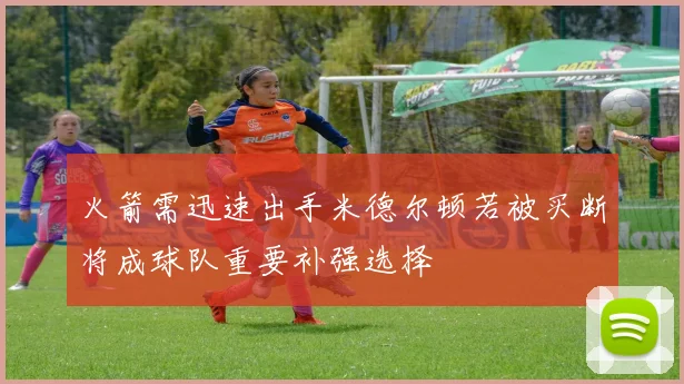 火箭需迅速出手米德尔顿若被买断将成球队重要补强选择