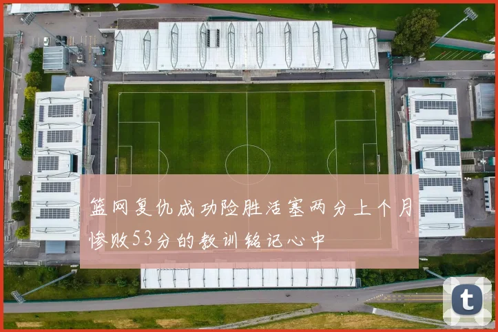 篮网复仇成功险胜活塞两分上个月惨败53分的教训铭记心中