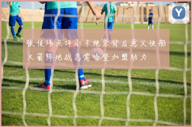张佳玮点评小卡绝杀背后意义快船火箭阵地战急需哈登加盟助力