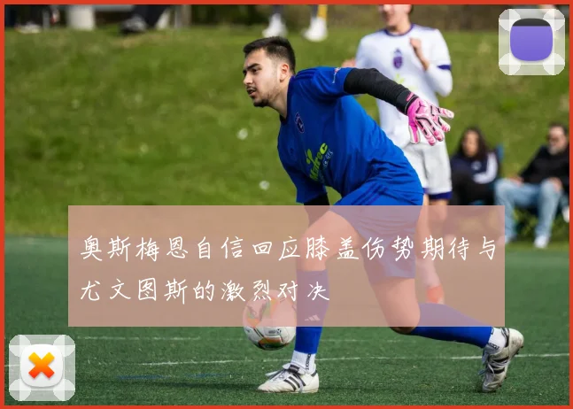奥斯梅恩自信回应膝盖伤势期待与尤文图斯的激烈对决