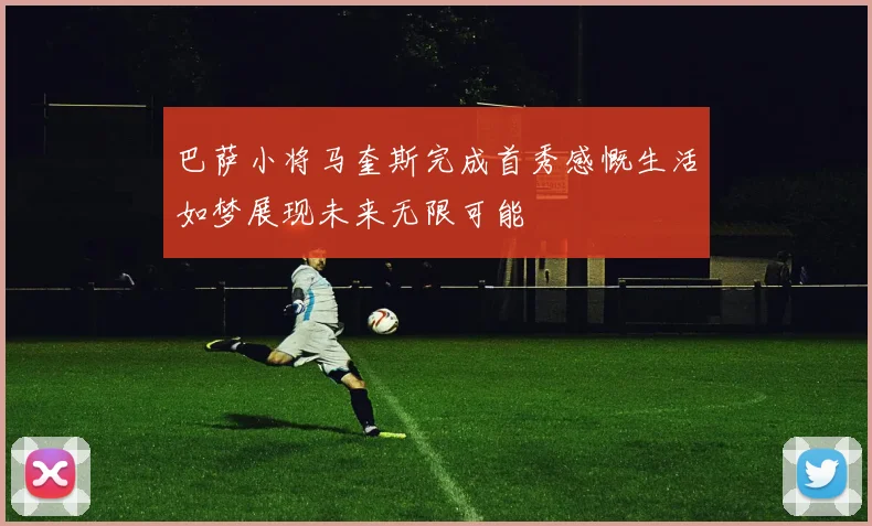 巴萨小将马奎斯完成首秀感慨生活如梦展现未来无限可能