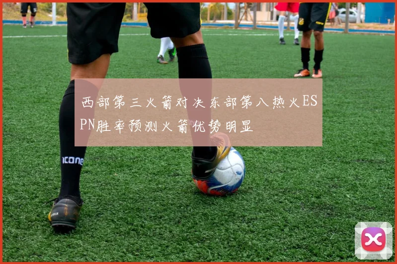 西部第三火箭对决东部第八热火ESPN胜率预测火箭优势明显