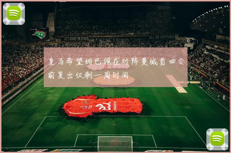 皇马希望姆巴佩在对阵曼城首回合前复出仅剩一周时间